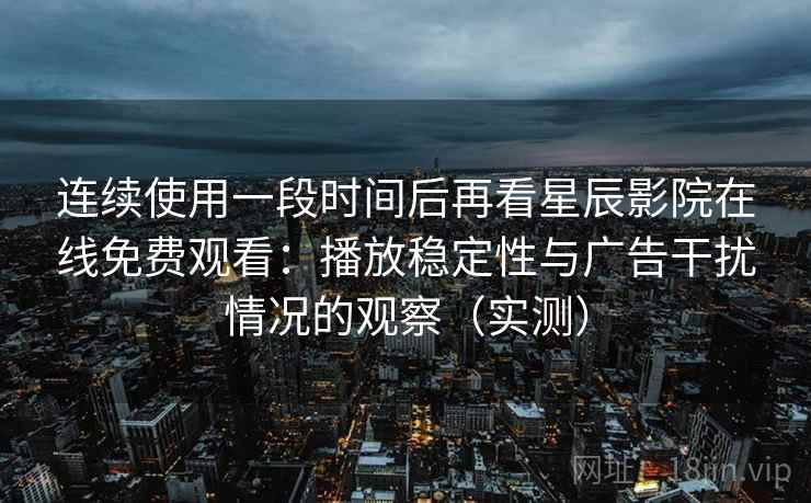 连续使用一段时间后再看星辰影院在线免费观看：播放稳定性与广告干扰情况的观察（实测）