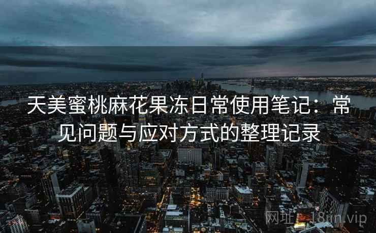 天美蜜桃麻花果冻日常使用笔记：常见问题与应对方式的整理记录