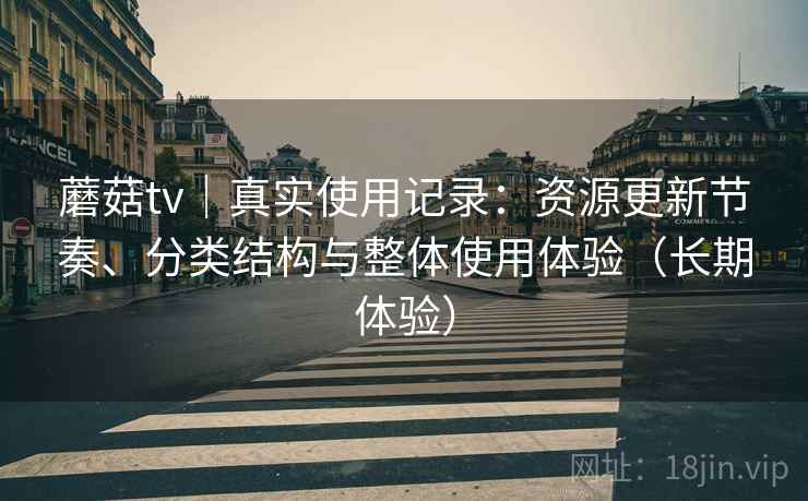 蘑菇tv｜真实使用记录：资源更新节奏、分类结构与整体使用体验（长期体验）