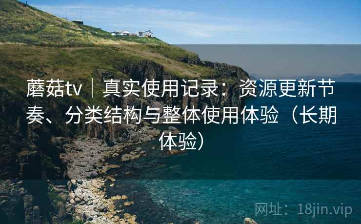 蘑菇tv｜真实使用记录：资源更新节奏、分类结构与整体使用体验（长期体验）