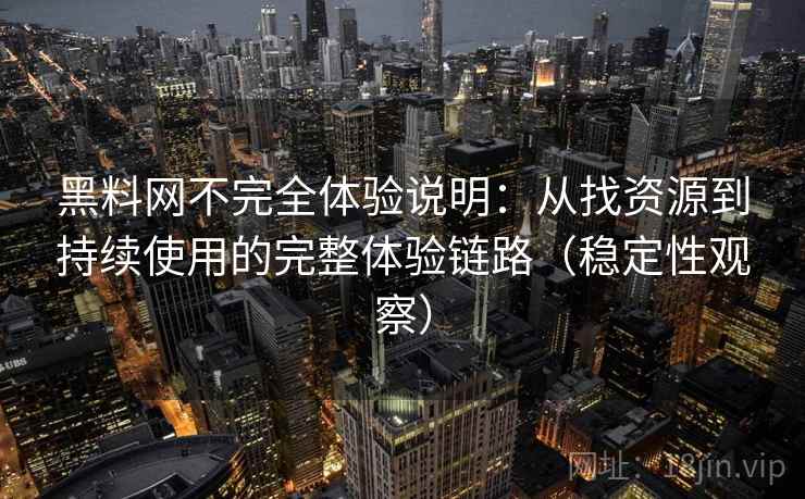 黑料网不完全体验说明：从找资源到持续使用的完整体验链路（稳定性观察）