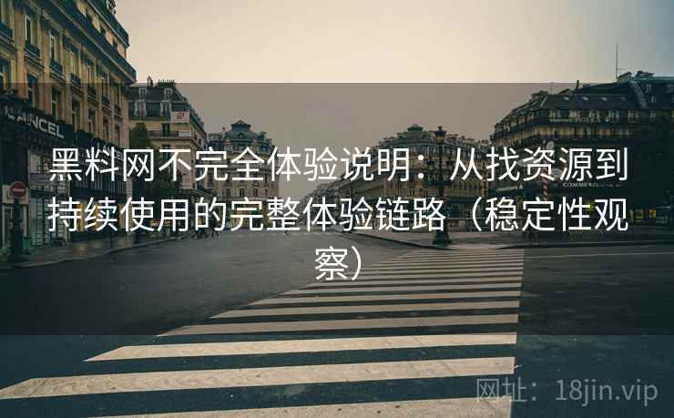 黑料网不完全体验说明：从找资源到持续使用的完整体验链路（稳定性观察）