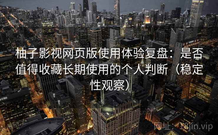柚子影视网页版使用体验复盘：是否值得收藏长期使用的个人判断（稳定性观察）