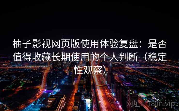 柚子影视网页版使用体验复盘：是否值得收藏长期使用的个人判断（稳定性观察）