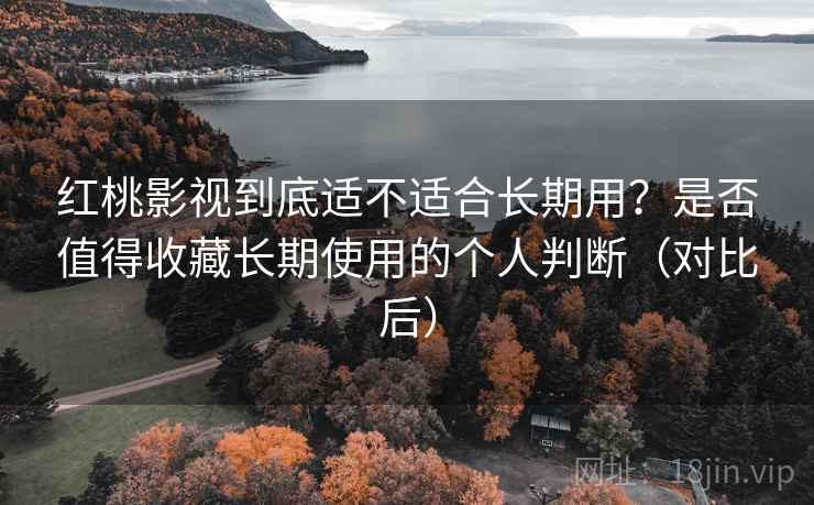 红桃影视到底适不适合长期用？是否值得收藏长期使用的个人判断（对比后）