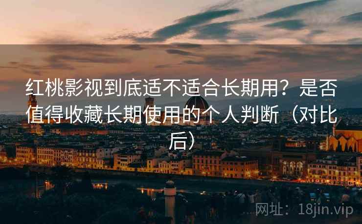 红桃影视到底适不适合长期用？是否值得收藏长期使用的个人判断（对比后）