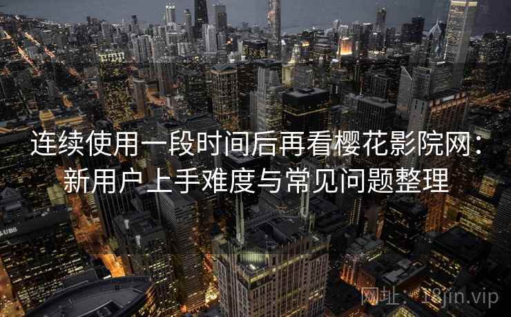 连续使用一段时间后再看樱花影院网：新用户上手难度与常见问题整理