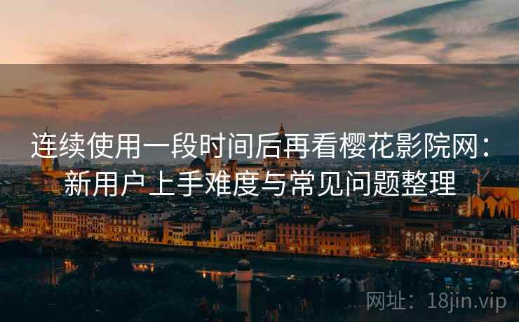 连续使用一段时间后再看樱花影院网：新用户上手难度与常见问题整理