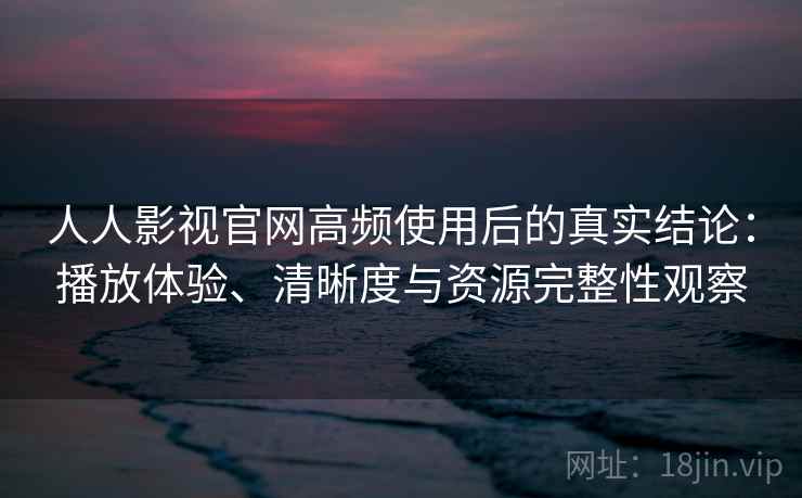 人人影视官网高频使用后的真实结论：播放体验、清晰度与资源完整性观察