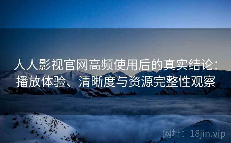 人人影视官网高频使用后的真实结论：播放体验、清晰度与资源完整性观察