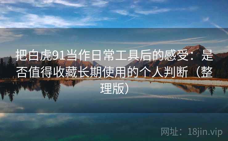 把白虎91当作日常工具后的感受：是否值得收藏长期使用的个人判断（整理版）