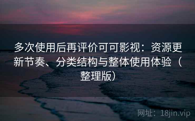 多次使用后再评价可可影视：资源更新节奏、分类结构与整体使用体验（整理版）