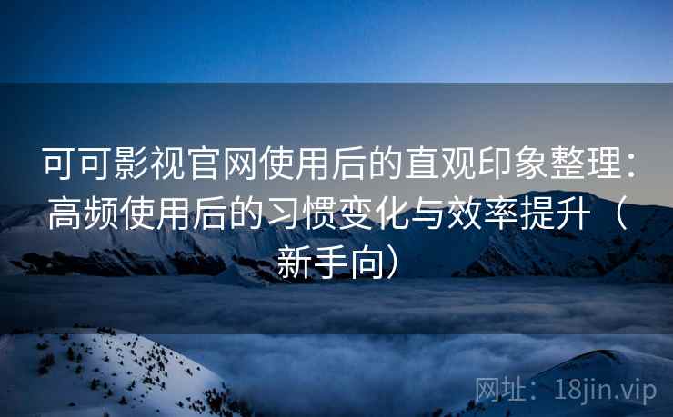 可可影视官网使用后的直观印象整理：高频使用后的习惯变化与效率提升（新手向）