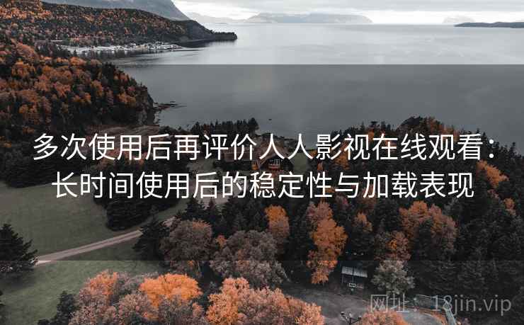 多次使用后再评价人人影视在线观看：长时间使用后的稳定性与加载表现