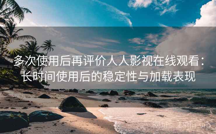多次使用后再评价人人影视在线观看：长时间使用后的稳定性与加载表现