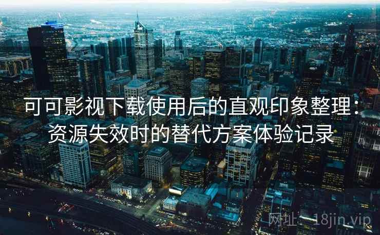 可可影视下载使用后的直观印象整理：资源失效时的替代方案体验记录