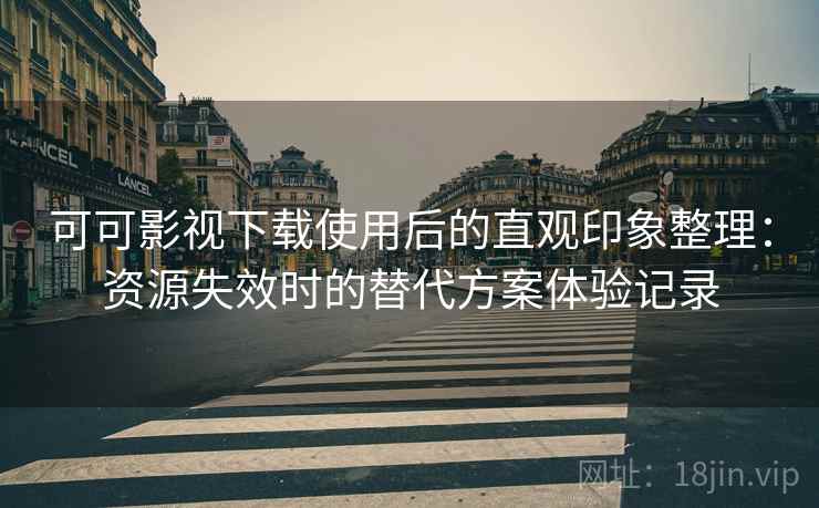 可可影视下载使用后的直观印象整理：资源失效时的替代方案体验记录