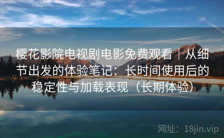 樱花影院电视剧电影免费观看｜从细节出发的体验笔记：长时间使用后的稳定性与加载表现（长期体验）