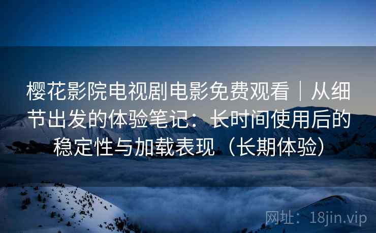 樱花影院电视剧电影免费观看｜从细节出发的体验笔记：长时间使用后的稳定性与加载表现（长期体验）