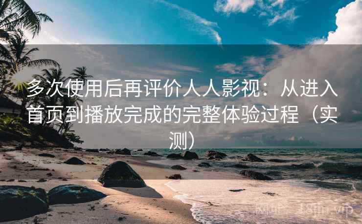多次使用后再评价人人影视：从进入首页到播放完成的完整体验过程（实测）