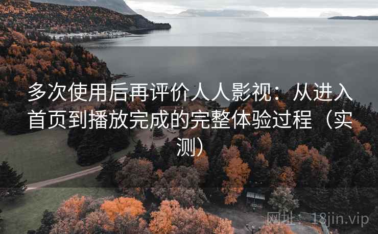 多次使用后再评价人人影视：从进入首页到播放完成的完整体验过程（实测）