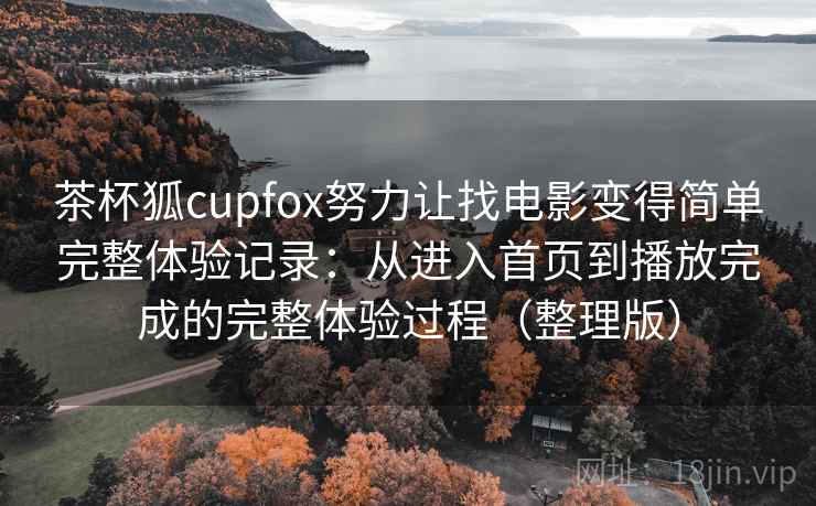 茶杯狐cupfox努力让找电影变得简单完整体验记录：从进入首页到播放完成的完整体验过程（整理版）