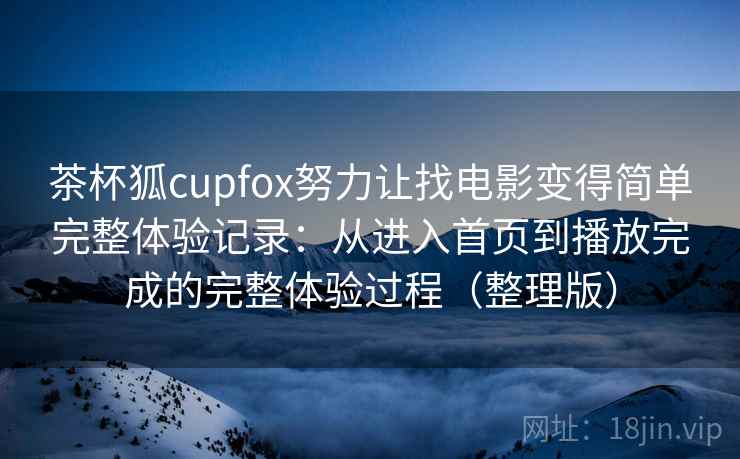 茶杯狐cupfox努力让找电影变得简单完整体验记录：从进入首页到播放完成的完整体验过程（整理版）