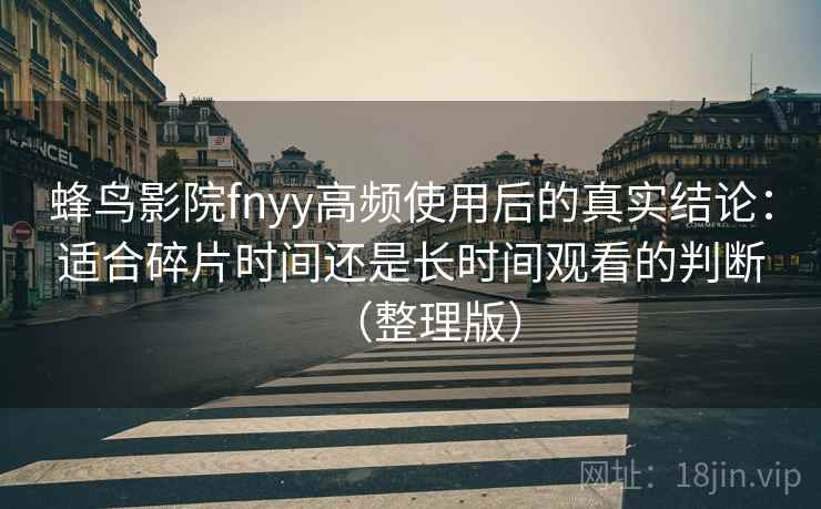 蜂鸟影院fnyy高频使用后的真实结论：适合碎片时间还是长时间观看的判断（整理版）