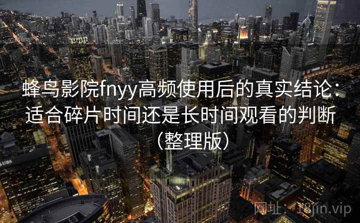 蜂鸟影院fnyy高频使用后的真实结论：适合碎片时间还是长时间观看的判断（整理版）