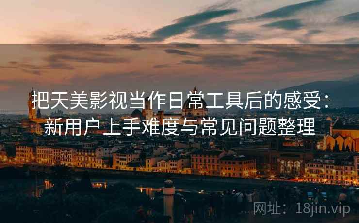 把天美影视当作日常工具后的感受：新用户上手难度与常见问题整理