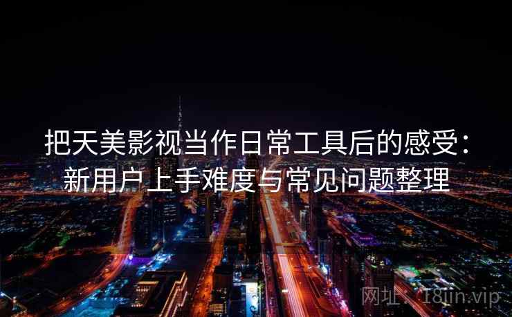 把天美影视当作日常工具后的感受：新用户上手难度与常见问题整理