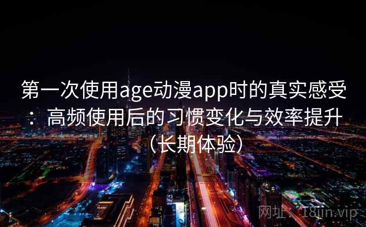 第一次使用age动漫app时的真实感受：高频使用后的习惯变化与效率提升（长期体验）