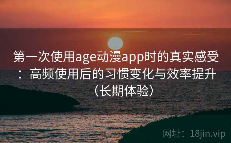 第一次使用age动漫app时的真实感受：高频使用后的习惯变化与效率提升（长期体验）