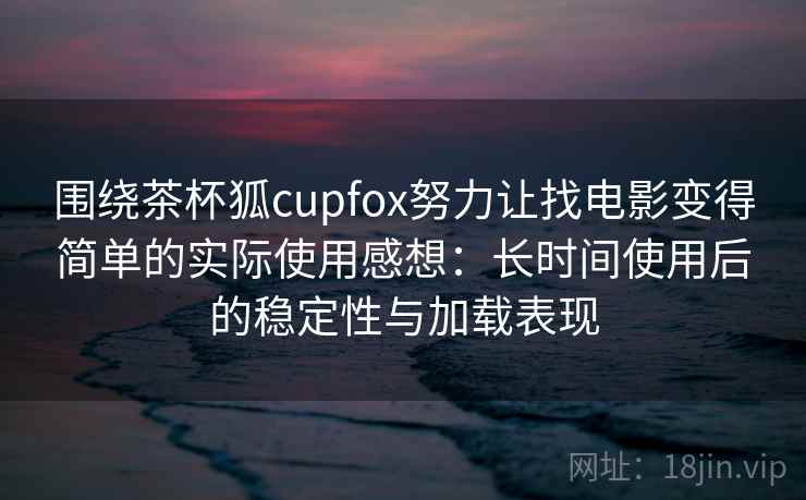 围绕茶杯狐cupfox努力让找电影变得简单的实际使用感想：长时间使用后的稳定性与加载表现