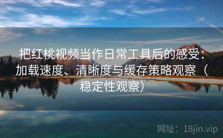把红桃视频当作日常工具后的感受：加载速度、清晰度与缓存策略观察（稳定性观察）