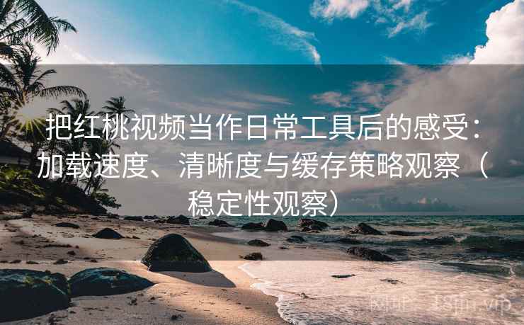 把红桃视频当作日常工具后的感受：加载速度、清晰度与缓存策略观察（稳定性观察）