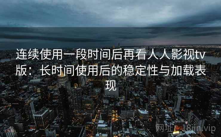 连续使用一段时间后再看人人影视tv版：长时间使用后的稳定性与加载表现