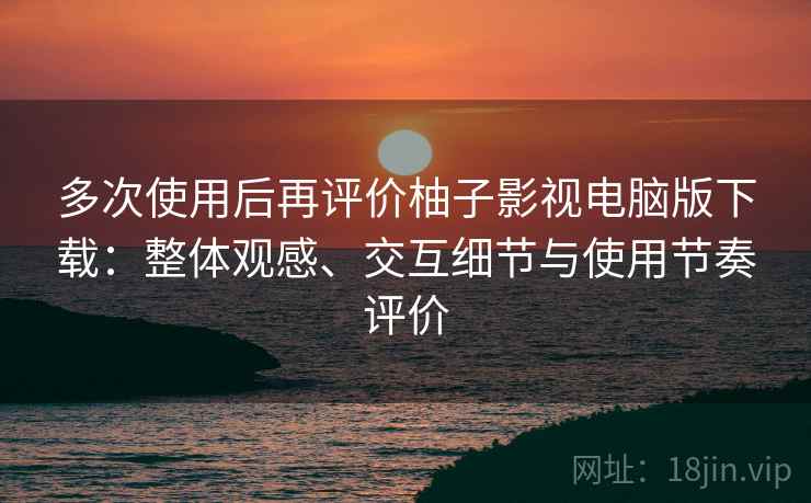 多次使用后再评价柚子影视电脑版下载：整体观感、交互细节与使用节奏评价