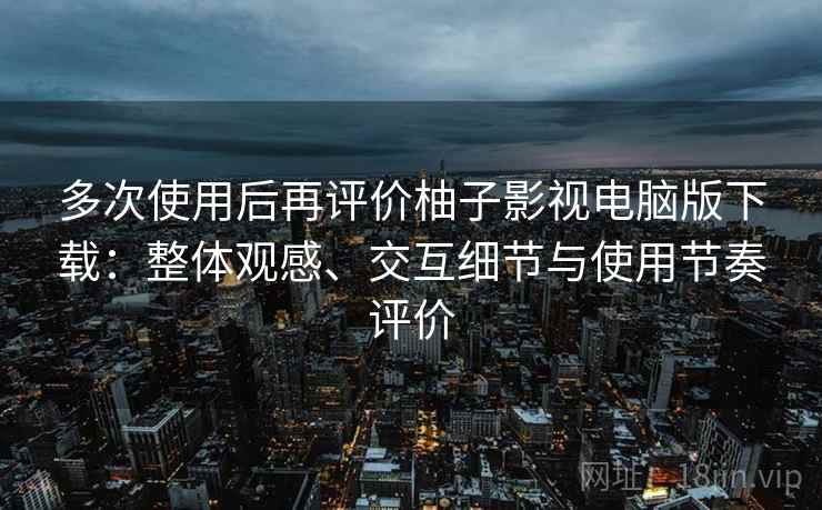 多次使用后再评价柚子影视电脑版下载：整体观感、交互细节与使用节奏评价