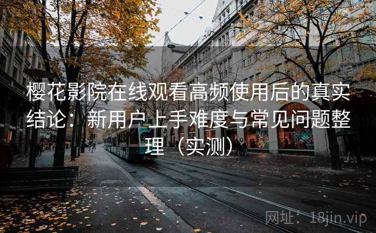 樱花影院在线观看高频使用后的真实结论：新用户上手难度与常见问题整理（实测）