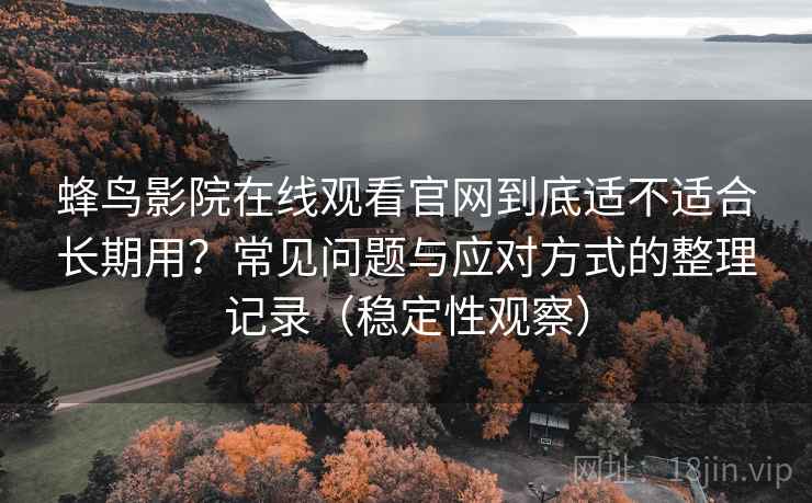 蜂鸟影院在线观看官网到底适不适合长期用？常见问题与应对方式的整理记录（稳定性观察）