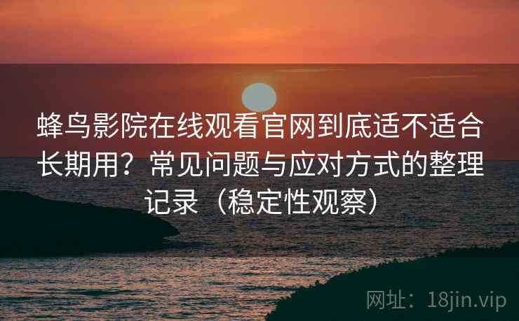 蜂鸟影院在线观看官网到底适不适合长期用？常见问题与应对方式的整理记录（稳定性观察）