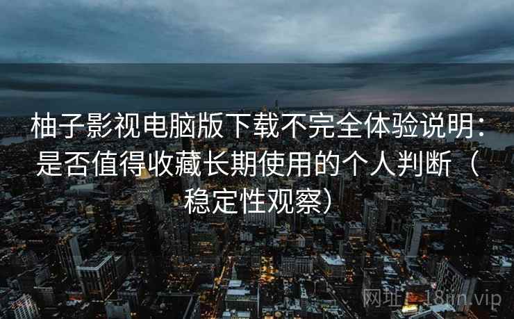 柚子影视电脑版下载不完全体验说明：是否值得收藏长期使用的个人判断（稳定性观察）