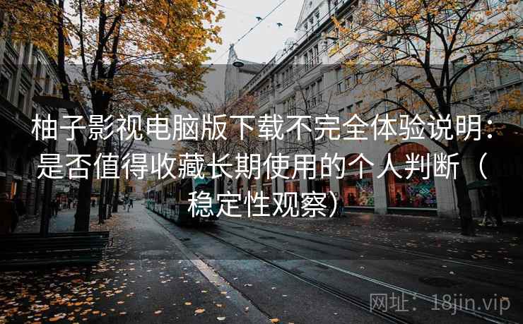 柚子影视电脑版下载不完全体验说明：是否值得收藏长期使用的个人判断（稳定性观察）