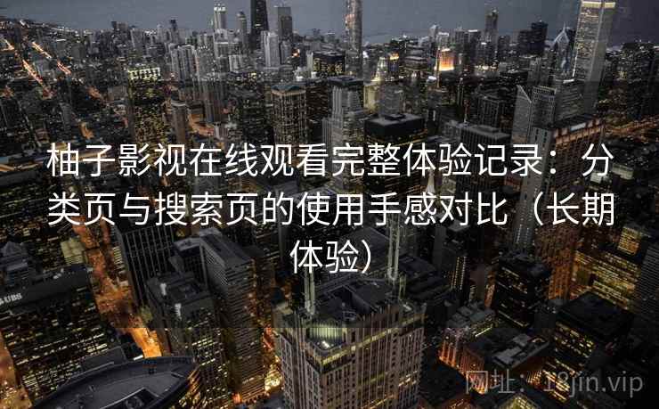 柚子影视在线观看完整体验记录：分类页与搜索页的使用手感对比（长期体验）
