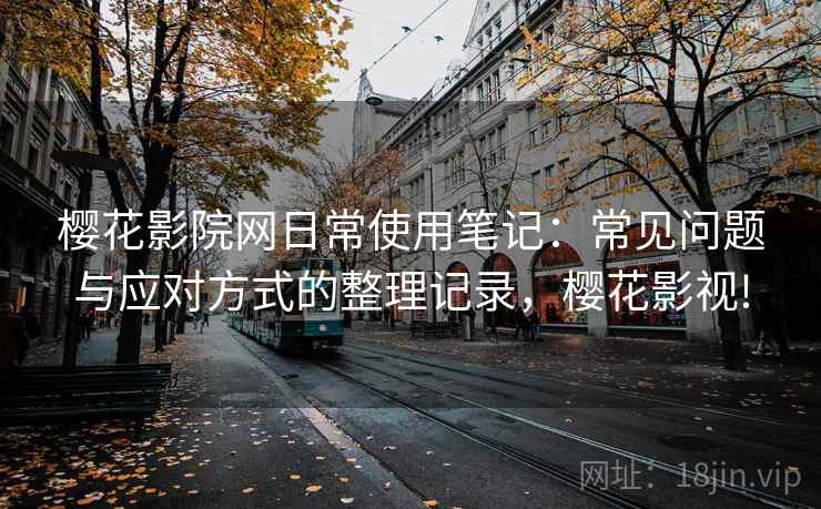 樱花影院网日常使用笔记：常见问题与应对方式的整理记录，樱花影视!