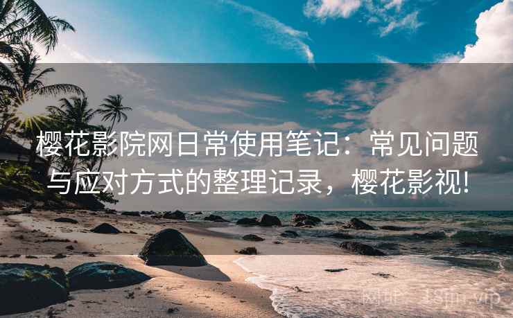 樱花影院网日常使用笔记：常见问题与应对方式的整理记录，樱花影视!