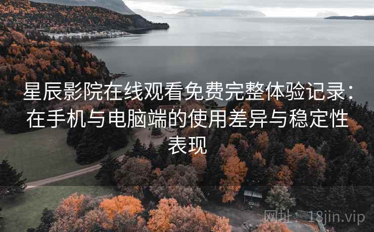 星辰影院在线观看免费完整体验记录：在手机与电脑端的使用差异与稳定性表现