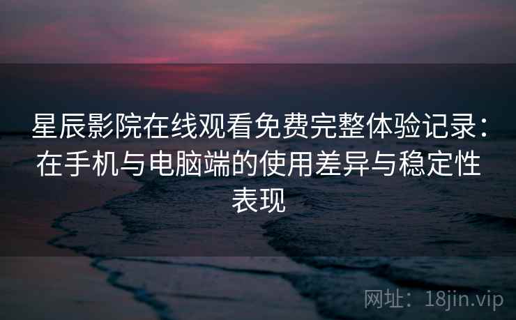 星辰影院在线观看免费完整体验记录：在手机与电脑端的使用差异与稳定性表现