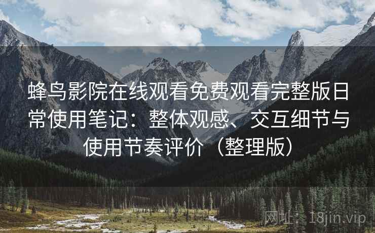 蜂鸟影院在线观看免费观看完整版日常使用笔记：整体观感、交互细节与使用节奏评价（整理版）